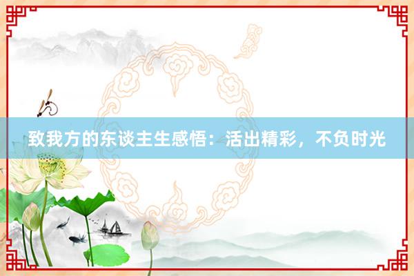 致我方的东谈主生感悟：活出精彩，不负时光