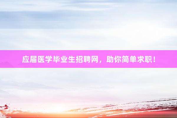 应届医学毕业生招聘网，助你简单求职！